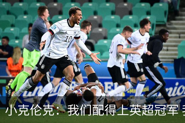 小克伦克：我们配得上英超冠军 我们还要去争取另一座奖杯