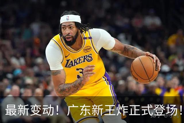 最新变动！广东新王炸正式登场！舍弃王少杰不追胡金秋，球队大洗牌